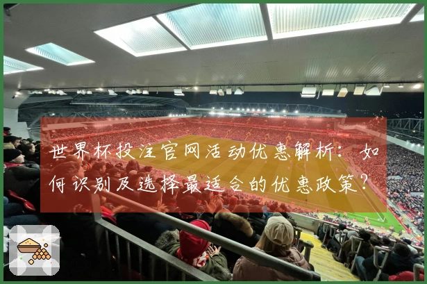 世界杯投注官网活动优惠解析：如何识别及选择最适合的优惠政策？