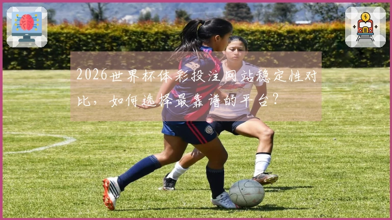 2026世界杯体彩投注网站稳定性对比，如何选择最靠谱的平台？
