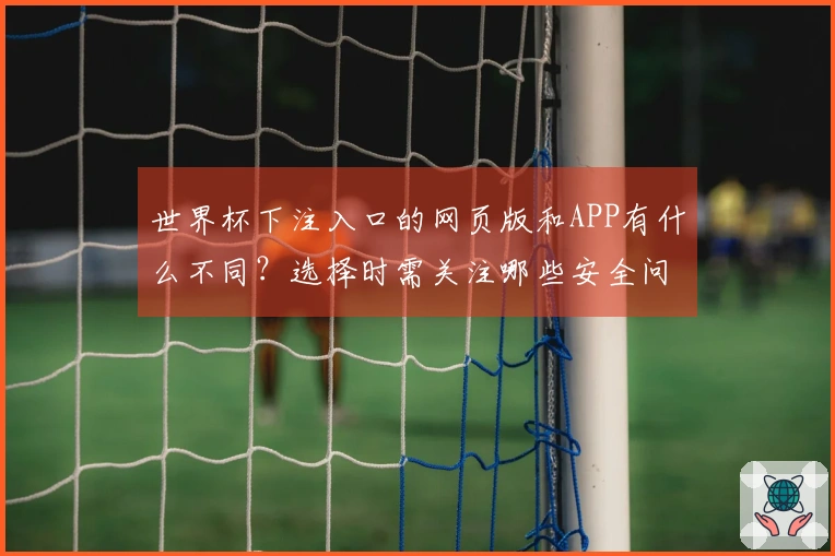 世界杯下注入口的网页版和APP有什么不同？选择时需关注哪些安全问题？