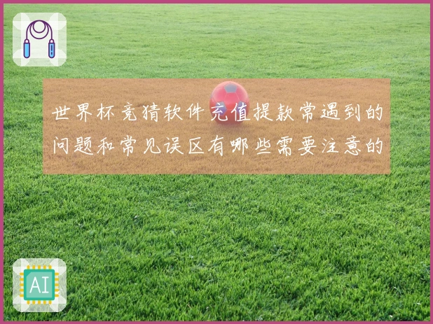 世界杯竞猜软件充值提款常遇到的问题和常见误区有哪些需要注意的？